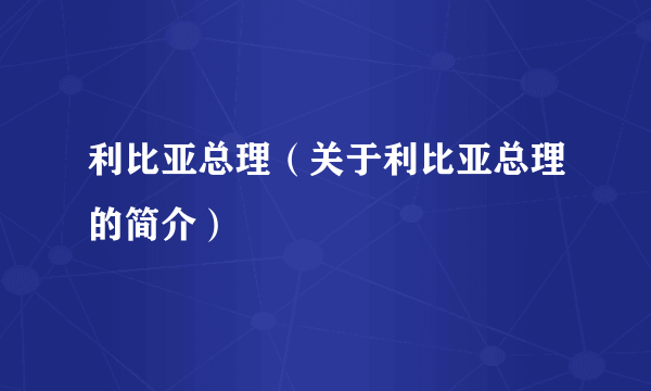 利比亚总理（关于利比亚总理的简介）