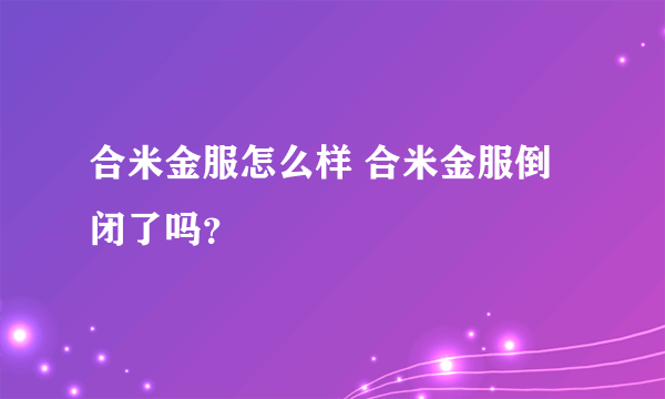 合米金服怎么样 合米金服倒闭了吗？