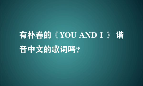 有朴春的《YOU AND I 》 谐音中文的歌词吗？