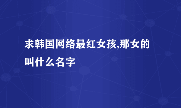 求韩国网络最红女孩,那女的叫什么名字