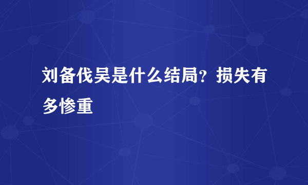 刘备伐吴是什么结局？损失有多惨重