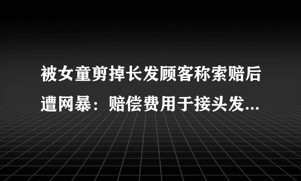 被女童剪掉长发顾客称索赔后遭网暴：赔偿费用于接头发，还贴了500元