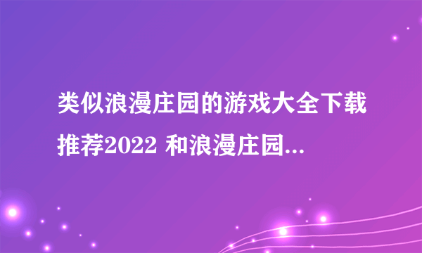 类似浪漫庄园的游戏大全下载推荐2022 和浪漫庄园相似的手游有哪些