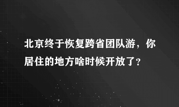 北京终于恢复跨省团队游，你居住的地方啥时候开放了？