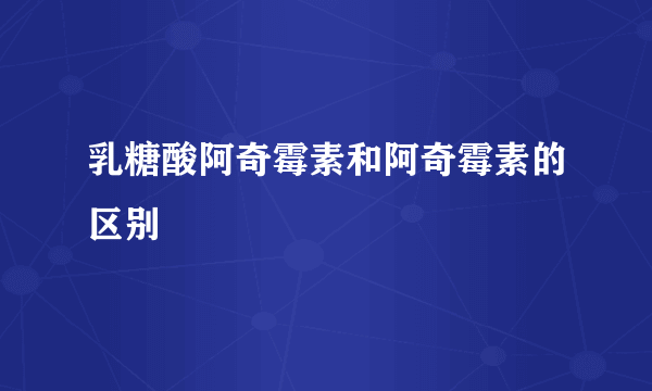 乳糖酸阿奇霉素和阿奇霉素的区别