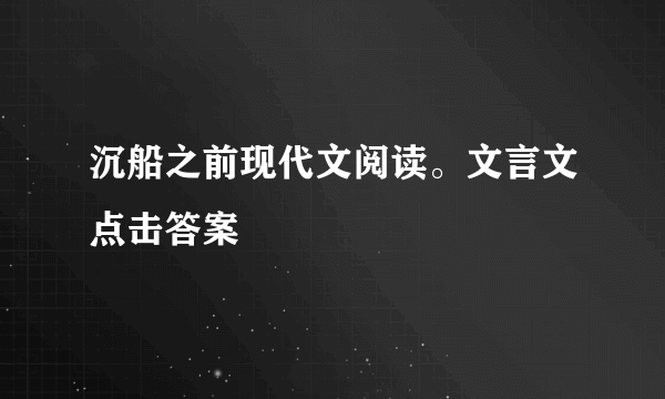 沉船之前现代文阅读。文言文点击答案