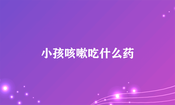 小孩咳嗽吃什么药