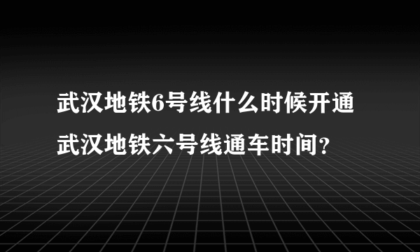 武汉地铁6号线什么时候开通武汉地铁六号线通车时间？