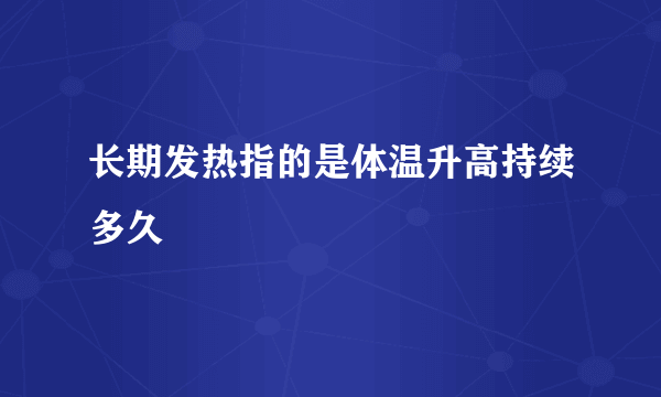 长期发热指的是体温升高持续多久