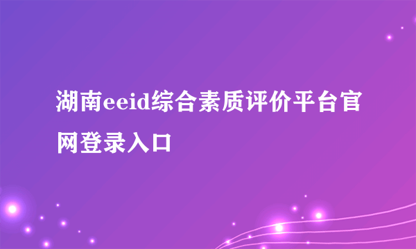 湖南eeid综合素质评价平台官网登录入口