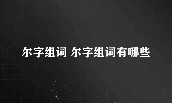 尔字组词 尔字组词有哪些