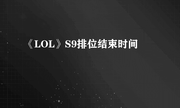 《LOL》S9排位结束时间