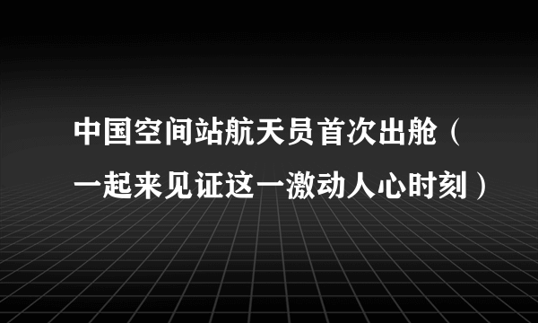 中国空间站航天员首次出舱（一起来见证这一激动人心时刻）