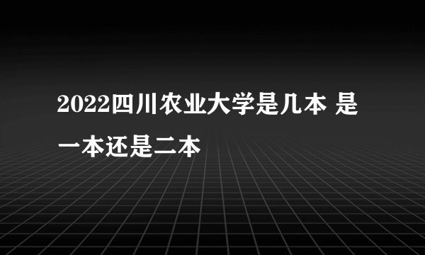 2022四川农业大学是几本 是一本还是二本