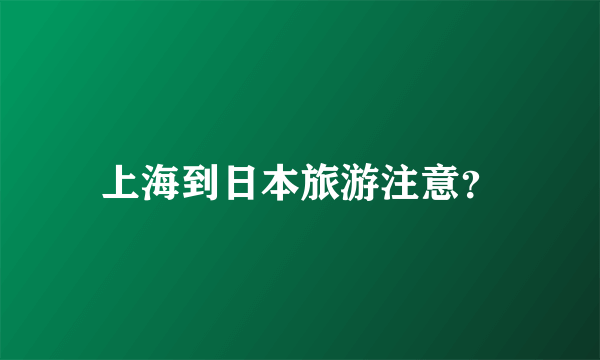 上海到日本旅游注意？