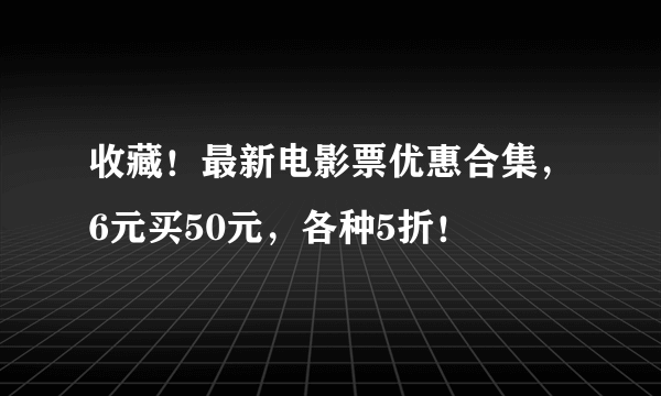 收藏！最新电影票优惠合集，6元买50元，各种5折！