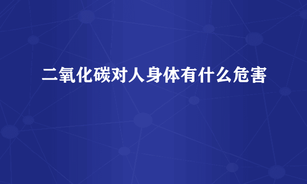 二氧化碳对人身体有什么危害