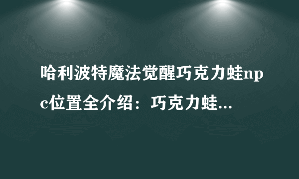 哈利波特魔法觉醒巧克力蛙npc位置全介绍：巧克力蛙线索收集攻略