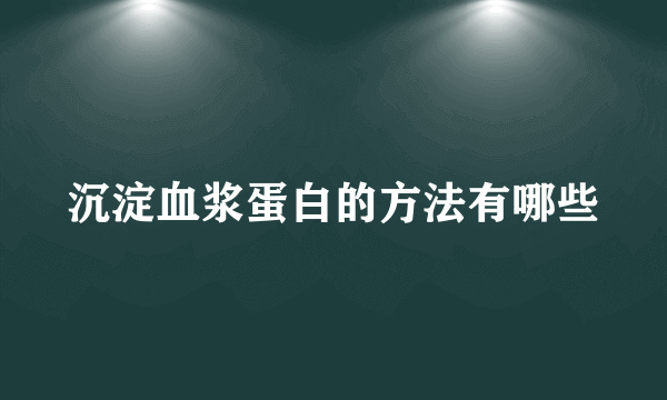 沉淀血浆蛋白的方法有哪些