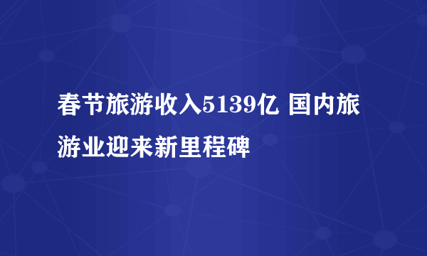 春节旅游收入5139亿 国内旅游业迎来新里程碑