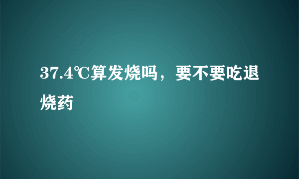 37.4℃算发烧吗，要不要吃退烧药