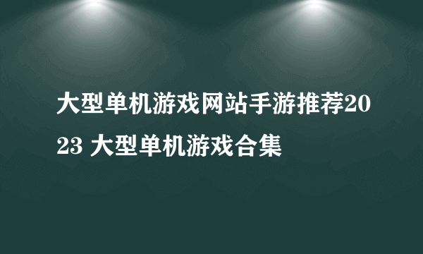 大型单机游戏网站手游推荐2023 大型单机游戏合集