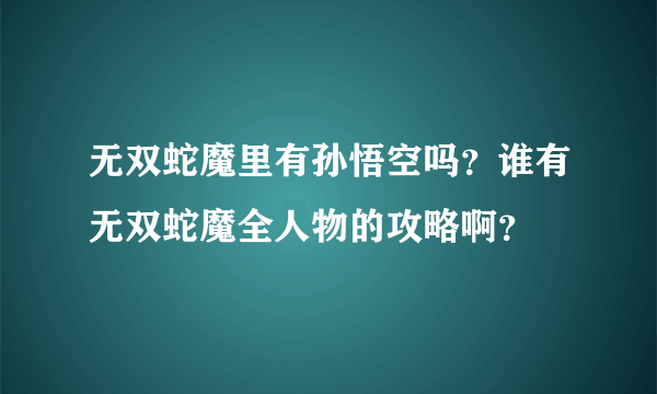 无双蛇魔里有孙悟空吗？谁有无双蛇魔全人物的攻略啊？