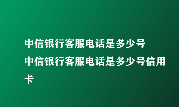 中信银行客服电话是多少号 中信银行客服电话是多少号信用卡