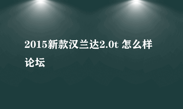 2015新款汉兰达2.0t 怎么样 论坛