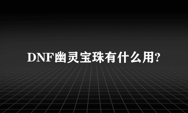 DNF幽灵宝珠有什么用?