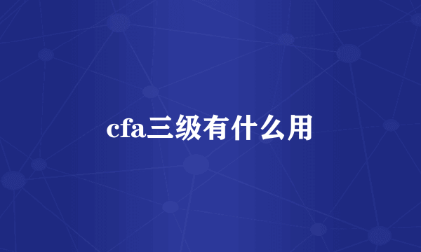 cfa三级有什么用