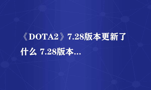 《DOTA2》7.28版本更新了什么 7.28版本更新内容汇总