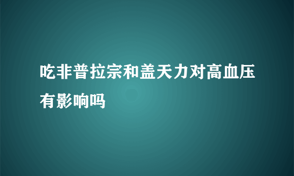 吃非普拉宗和盖天力对高血压有影响吗