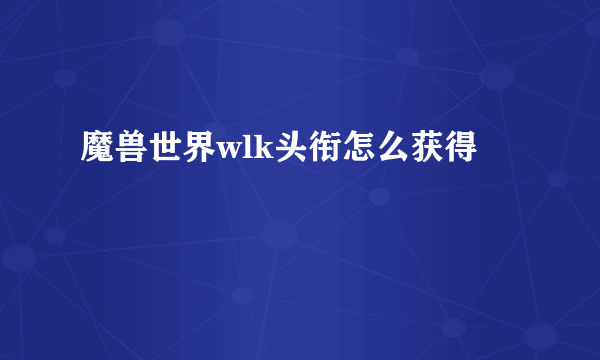 魔兽世界wlk头衔怎么获得