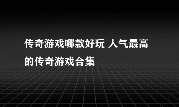 传奇游戏哪款好玩 人气最高的传奇游戏合集