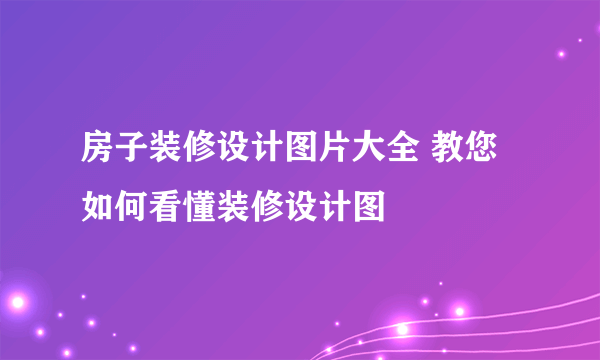 房子装修设计图片大全 教您如何看懂装修设计图