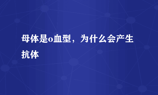 母体是o血型，为什么会产生抗体