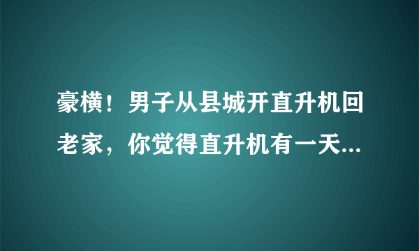 豪横！男子从县城开直升机回老家，你觉得直升机有一天会人手一架吗？