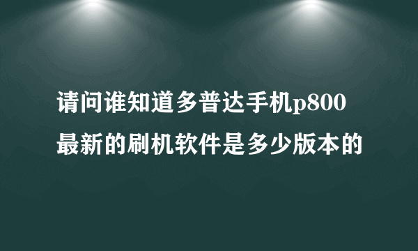 请问谁知道多普达手机p800最新的刷机软件是多少版本的