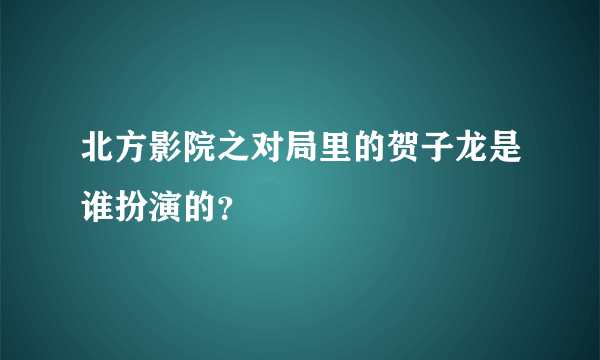 北方影院之对局里的贺子龙是谁扮演的？