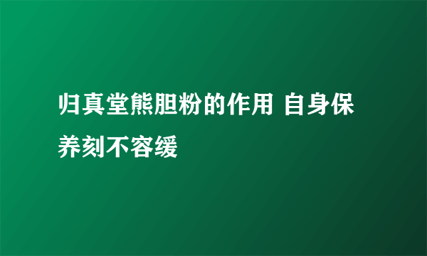 归真堂熊胆粉的作用 自身保养刻不容缓