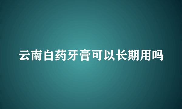 云南白药牙膏可以长期用吗