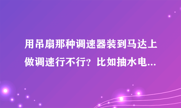 用吊扇那种调速器装到马达上做调速行不行？比如抽水电机，会不会对马达有影响？