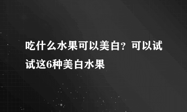 吃什么水果可以美白？可以试试这6种美白水果