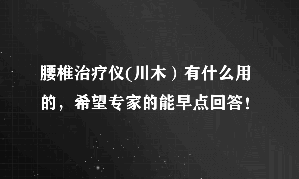 腰椎治疗仪(川木）有什么用的，希望专家的能早点回答！