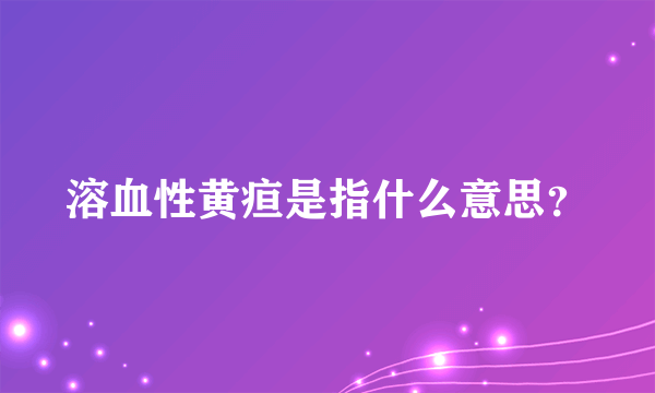 溶血性黄疸是指什么意思？