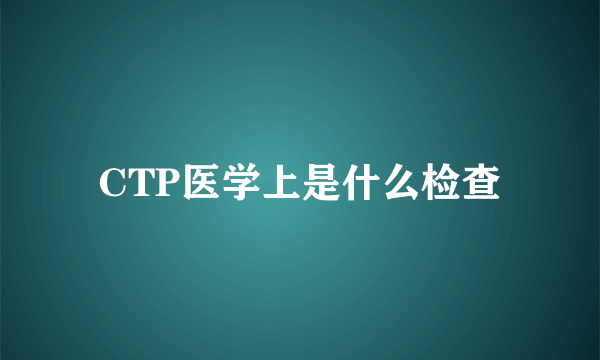 CTP医学上是什么检查