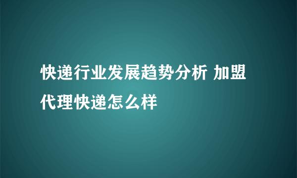 快递行业发展趋势分析 加盟代理快递怎么样