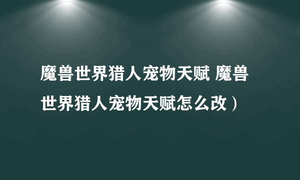 魔兽世界猎人宠物天赋 魔兽世界猎人宠物天赋怎么改）