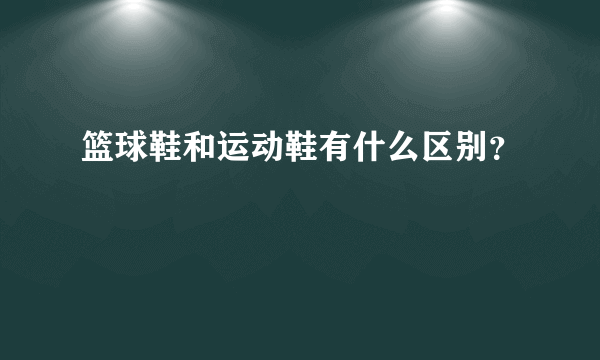 篮球鞋和运动鞋有什么区别？